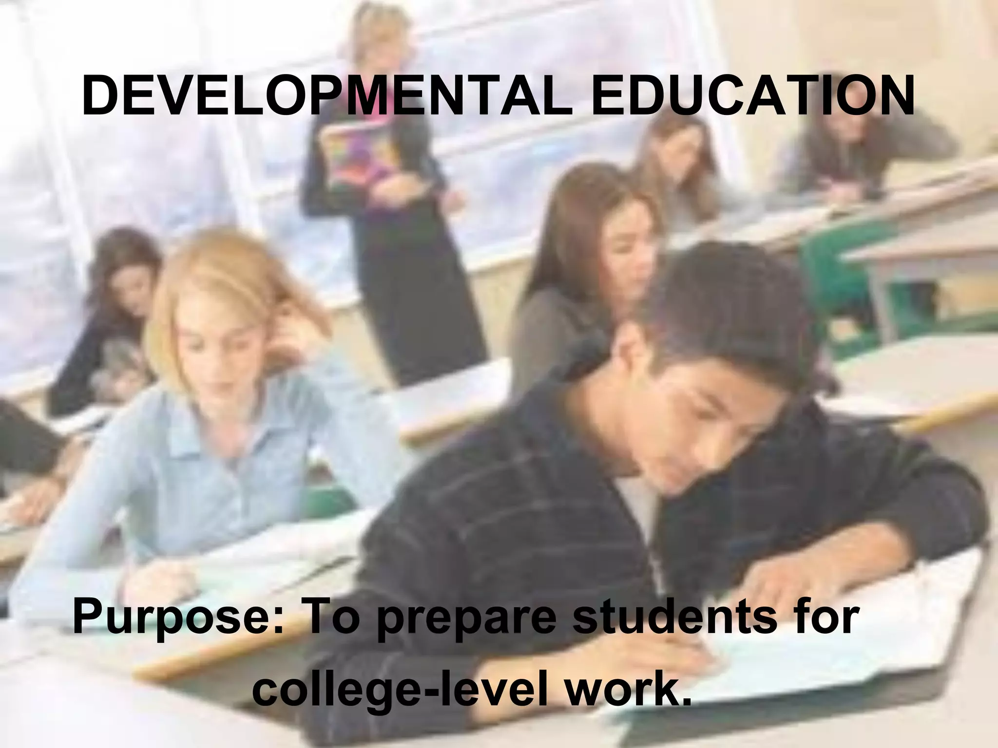DEVELOPMENTAL EDUCATION




Purpose: To prepare students for
      college-level work.
 