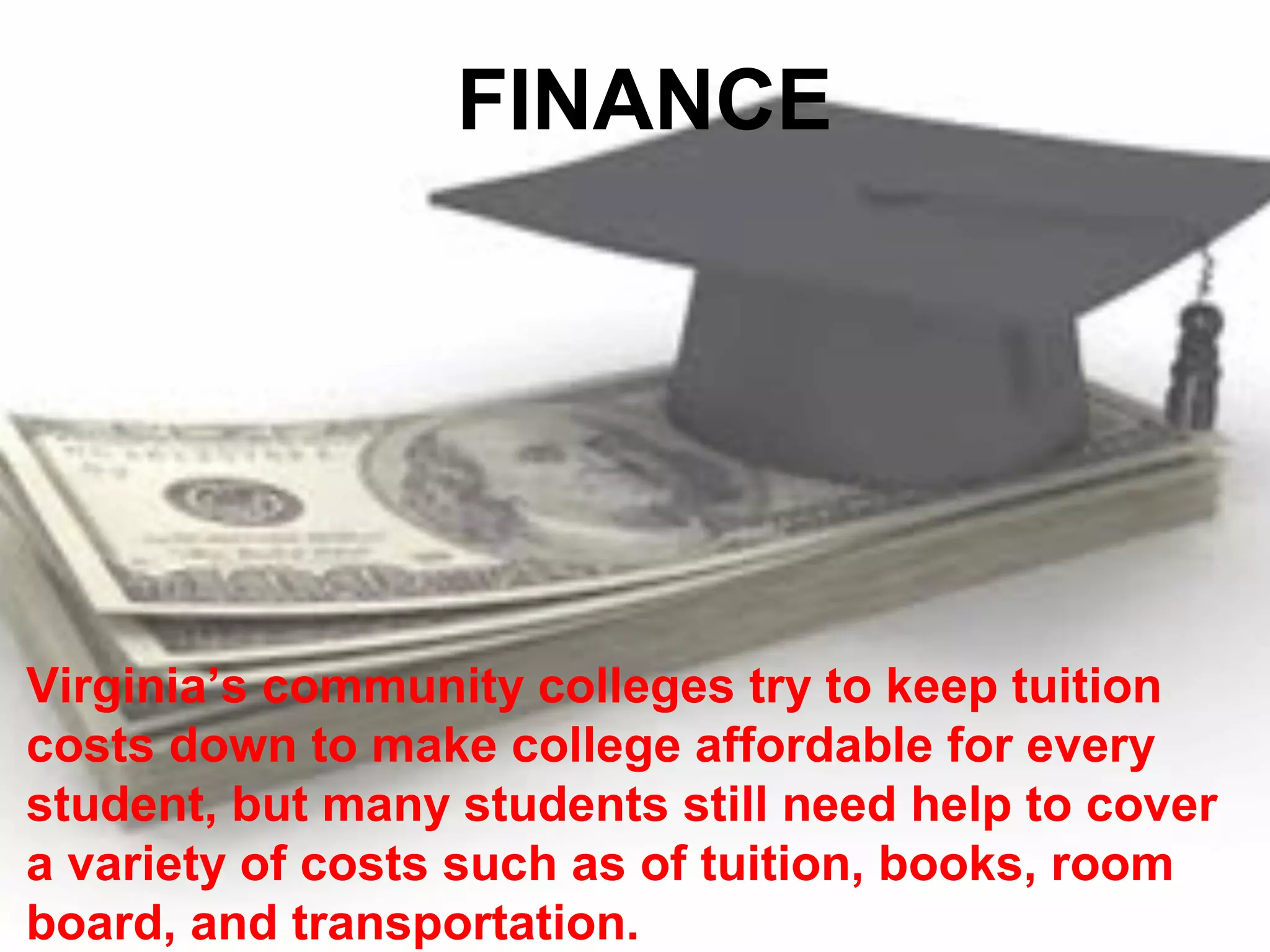 FINANCE




Virginia’s community colleges try to keep tuition
costs down to make college affordable for every
student, but many students still need help to cover
a variety of costs such as of tuition, books, room
board, and transportation.
 