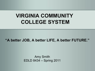 VIRGINIA COMMUNITY
       COLLEGE SYSTEM


“A better JOB, A better LIFE, A better FUTURE.”



                Amy Smith
          EDLD 8434 – Spring 2011
 