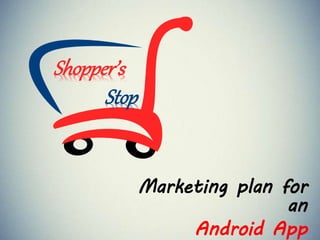 Marketing plan for
an
Android App
Shopper’s
Stop
 