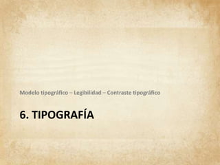 6. TIPOGRAFÍA
Modelo tipográfico – Legibilidad – Contraste tipográfico
 