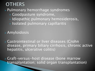  Pulmonary hemorrhage syndromes
 Goodpasture syndrome,
 Idiopathic pulmonary hemosiderosis,
 Isolated pulmonary capillaritis
 Amyloidosis
 Gastrointestinal or liver diseases (Crohn
disease, primary biliary cirrhosis, chronic active
hepatitis, ulcerative colitis)
 Graft-versus-host disease (bone marrow
transplantation; solid organ transplantation)
 