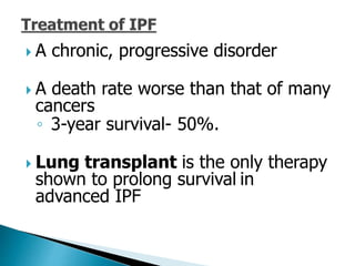  A chronic, progressive disorder
 A death rate worse than that of many
cancers
◦ 3-year survival- 50%.
 Lung transplant is the only therapy
shown to prolong survival in
advanced IPF
 