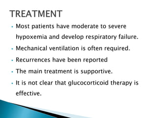  Most patients have moderate to severe
hypoxemia and develop respiratory failure.
 Mechanical ventilation is often required.
 Recurrences have been reported
 The main treatment is supportive.
 It is not clear that glucocorticoid therapy is
effective.
 
