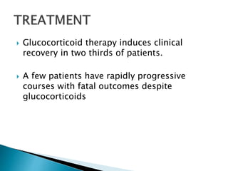  Glucocorticoid therapy induces clinical
recovery in two thirds of patients.
 A few patients have rapidly progressive
courses with fatal outcomes despite
glucocorticoids
 