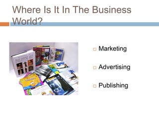 Where Is It In The Business
World?

                     Marketing

                     Advertising

                     Publishing
 