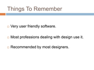 Things To Remember

   Very user friendly software.

   Most professions dealing with design use it.

   Recommended by most designers.
 