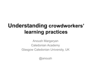 Understanding crowdworkers’
learning practices
Anoush Margaryan
Caledonian Academy
Glasgow Caledonian University, UK
@anoush
 