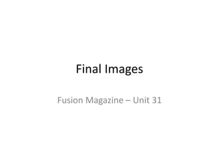 Final Images
Fusion Magazine – Unit 31
 