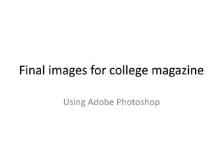 Final images for college magazine
Using Adobe Photoshop
 