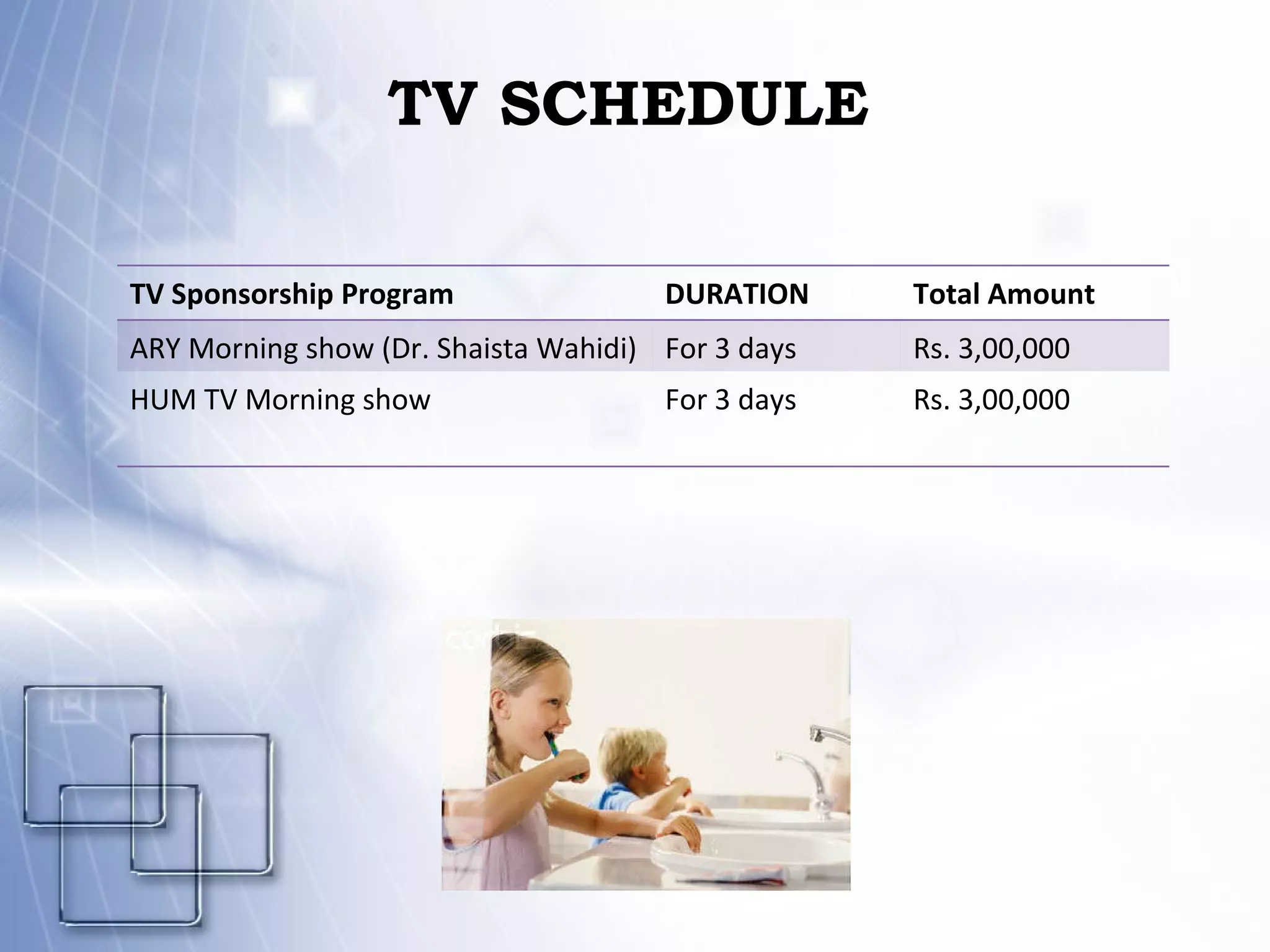 TV SCHEDULE TV Sponsorship Program DURATION Total Amount ARY Morning show (Dr. Shaista Wahidi) For 3 days Rs. 3,00,000 HUM TV Morning show For 3 days Rs. 3,00,000 