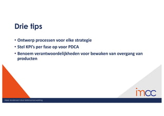 Meer rendement door ketensamenwerking
Drie tips
• Ontwerp	processen	voor	elke	strategie
• Stel	KPI’s per	fase	op	voor	PDCA
• Benoem	verantwoordelijkheden	voor	bewaken	van	overgang	van	
producten
 