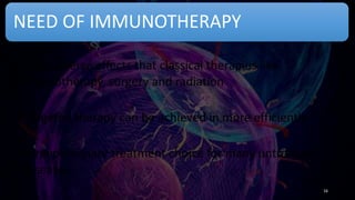 NEED OF IMMUNOTHERAPY
•Less adverse effects that classical therapies like
chemotherapy, surgery and radiation
•Targeted therapy can be achieved in more efficiently
•A revolutionary treatment choice for many untreated
diseases
16
 