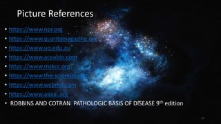 Picture References
• https://www.npr.org
• https://www.quantamagazine.org
• https://www.uq.edu.au
• https://www.aceabio.com
• https://www.mskcc.org
• https://www.the-scientist.com
• https://www.webmd.com
• https://www.aaaai.org
• ROBBINS AND COTRAN PATHOLOGIC BASIS OF DISEASE 9th edition
27
 