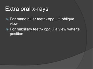 Extra oral x-rays
 For mandibular teeth- opg , lt. oblique
view
 For maxillary teeth- opg ,Pa view water’s
position
 