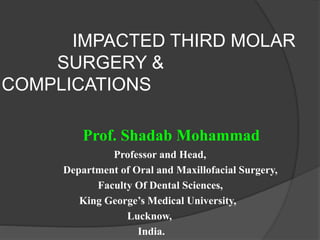 IMPACTED THIRD MOLAR
SURGERY &
COMPLICATIONS
Prof. Shadab Mohammad
Professor and Head,
Department of Oral and Maxillofacial Surgery,
Faculty Of Dental Sciences,
King George’s Medical University,
Lucknow,
India.
 