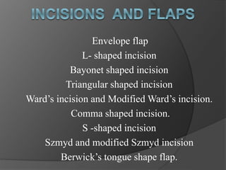 Envelope flap
L- shaped incision
Bayonet shaped incision
Triangular shaped incision
Ward’s incision and Modified Ward’s incision.
Comma shaped incision.
S -shaped incision
Szmyd and modified Szmyd incision
Berwick’s tongue shape flap.
 