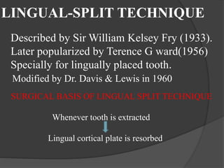 LINGUAL-SPLIT TECHNIQUE
Described by Sir William Kelsey Fry (1933).
Later popularized by Terence G ward(1956)
Specially for lingually placed tooth.
Modified by Dr. Davis & Lewis in 1960
SURGICAL BASIS OF LINGUAL SPLIT TECHNIQUE
Whenever tooth is extracted
Lingual cortical plate is resorbed
 