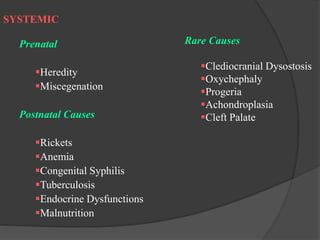SYSTEMIC
Prenatal
Heredity
Miscegenation
Postnatal Causes
Rickets
Anemia
Congenital Syphilis
Tuberculosis
Endocrine Dysfunctions
Malnutrition
Rare Causes
Clediocranial Dysostosis
Oxychephaly
Progeria
Achondroplasia
Cleft Palate
 
