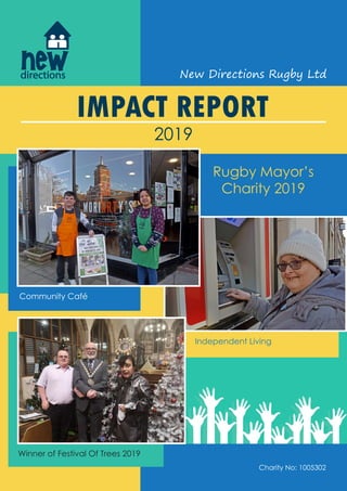 IMPACT REPORT
2019
Rugby Mayor’s
Charity 2019
Community Café
Independent Living
Winner of Festival Of Trees 2019
New Directions Rugby Ltddirectionsdirections
Charity No: 1005302
 