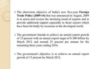 These bodies help to identify the bilateral business co-operation potential and thereafter make apt policy recommendations to the different overseas Governments.With opportunities huge, the International Business trend in India is mind boggling. India International Business community along with the domestic business community is striving towards a steady path to be the Knowledge Capital of the world.