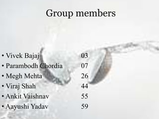 Group members
• Vivek Bajaj 03
• Parambodh Chordia 07
• Megh Mehta 26
• Viraj Shah 44
• Ankit Vaishnav 55
• Aayushi Yadav 59
 