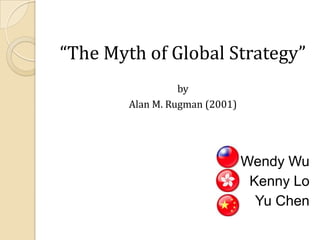 “The Myth of Global Strategy”
by
Alan M. Rugman (2001)

Wendy Wu
Kenny Lo
Yu Chen

 