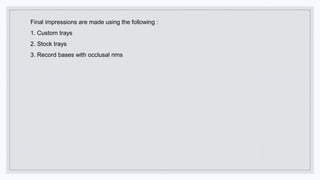 Final impressions are made using the following :
1. Custom trays
2. Stock trays
3. Record bases with occlusal rims
 