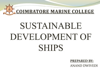 PREPARED BY:
ANAND DWIVEDI
SUSTAINABLE
DEVELOPMENT OF
SHIPS
COIMBATORE MARINE COLLEGE
 