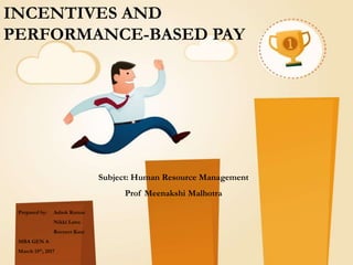 INCENTIVES AND
PERFORMANCE-BASED PAY
Subject: Human Resource Management
Prof Meenakshi Malhotra
Prepared by: Ashok Kumar
Nikki Latta
Ravneet Kaur
MBA GEN A
March 15th, 2017
 