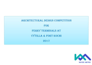 The image part with relationship ID rId2 was not found in the file.
Design Competition
Kochi Water Metro
ARCHITECTURAL DESIGN COMPETITION
FOR
FERRY TERMINALS AT
VYTILLA & FORT KOCHI
2017
 