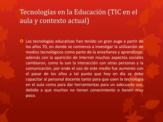 Tecnologías en la Educación (TIC en el
aula y contexto actual)
 Las tecnologías educativas han tenido un gran auge a part...