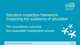 Education inspection framework:
Inspecting the substance of education
The consultation outcomes
Non-associated independent schools
Education inspection framework: the consultation outcomes Slide 1
 