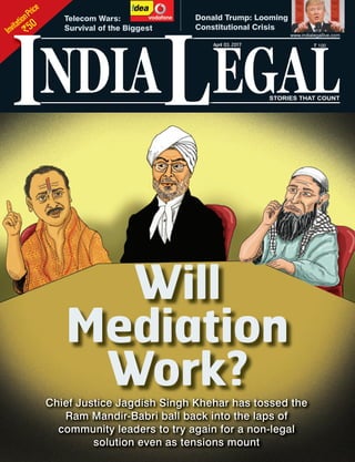 Chief Justice Jagdish Singh Khehar has tossed the
Ram Mandir-Babri ball back into the laps of
community leaders to try again for a non-legal
solution even as tensions mount
Will
Mediation
Work?
InvitationPrice
`50
NDIA EGALL STORIES THAT COUNT
April 03, 2017 ` 100
www.indialegallive.com
I
Telecom Wars:
Survival of the Biggest
Donald Trump: Looming
Constitutional Crisis
 