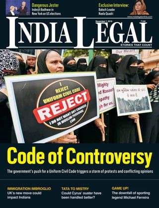 NDIA EGALL
November 7, 2016 `100
www.indialegalonline.com
I
CodeofControversyThe government’s push for a Uniform Civil Code triggers a storm of protests and conflicting opinions
DangerousJester
InderjitBadhwarin
NewYorkonUSelections
ExclusiveInterview:
BalochLeader
NaelaQuadri
w:
IMMIGRATION IMBROGLIO
UK’s new move could
impact Indians
GAME UP!
The downfall of sporting
legend Michael Ferreira
TATA TO MISTRY
Could Cyrus’ ouster have
been handled better?
 