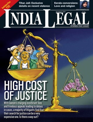 InvitationPrice
`50
NDIA EGALL
` 100
I
www.indialegallive.com
December11, 2017
Kerala conversions:
Love and religion
Tihar Jail: Exclusive
details on recent violence
HIGHCOST
OFJUSTICEWithlawyerschargingexorbitantfees
andfrivolousappealsleadingtodelays
incases,amajorityoflitigantsfindthat
theirsearchforjusticecanbeavery
expensiveone.Isthereawayout?
 