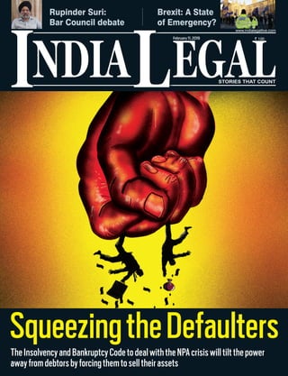 NDIA EGALL STORIES THAT COUNT
` 100
I
www.indialegallive.com
February11,2019
Rupinder Suri:
Bar Council debate
Brexit: A State
of Emergency?
TheInsolvencyandBankruptcyCodetodealwiththeNPAcrisiswilltiltthepower
awayfromdebtorsbyforcingthemtoselltheirassets
SqueezingtheDefaulters
 