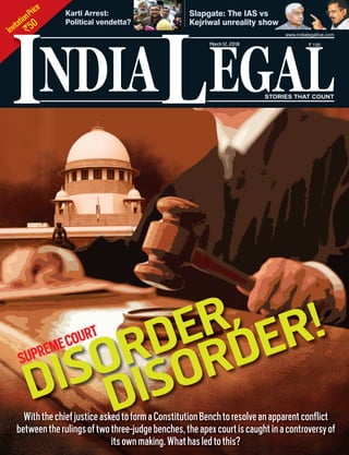 InvitationPrice
`50
NDIA EGALL
` 100
I
www.indialegallive.com
March12, 2018
DISORDER,
WiththechiefjusticeaskedtoformaConstitutionBenchtoresolveanapparentconflict
betweentherulingsoftwothree-judgebenches,theapexcourtiscaughtinacontroversyof
itsownmaking.Whathasledtothis?
Slapgate: The IAS vs
Kejriwal unreality show
Karti Arrest:
Political vendetta? w
SUPREMECOURT
askeedddddddddddddtttttttoformaConstitutionBenchtoresolveanapparentconflict
DISORDER!
 