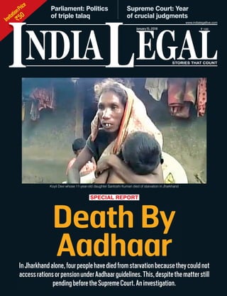 InvitationPrice
`50
NDIA EGALL
` 100
I
www.indialegallive.com
January15, 2018
Parliament: Politics
of triple talaq
Supreme Court: Year
of crucial judgments
Death By
AadhaarInJharkhandalone,fourpeoplehavediedfromstarvationbecausetheycouldnot
accessrationsorpensionunderAadhaarguidelines.This,despitethematterstill
pendingbeforetheSupremeCourt.Aninvestigation.
SPECIAL REPORT
Koyli Devi whose 11-year-old daughter Santoshi Kumari died of starvation in Jharkhand
 