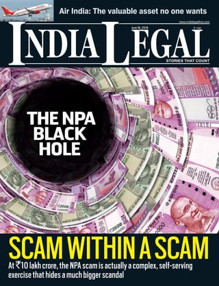 At`10lakhcrore,theNPAscamisactuallyacomplex,self-serving
exercisethathidesamuchbiggerscandal
SCAMWITHINASCAM
NDIA EGALL
` 100
I
www.indialegallive.com
June18, 2018
Air India: The valuable asset no one wants
THENPA
BLACK
HOLE
 