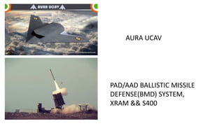 AURA UCAV
PAD/AAD BALLISTIC MISSILE
DEFENSE(BMD) SYSTEM,
XRAM && S400
 