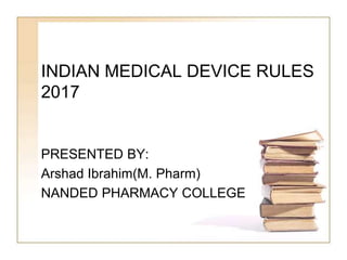 INDIAN MEDICAL DEVICE RULES
2017
PRESENTED BY:
Arshad Ibrahim(M. Pharm)
NANDED PHARMACY COLLEGE
 
