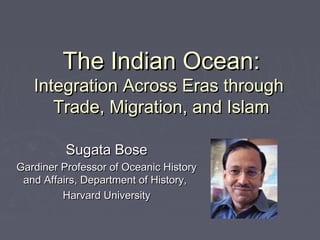 The Indian Ocean:
   Integration Across Eras through
      Trade, Migration, and Islam

          Sugata Bose
Gardiner Professor of Oceanic History
 and Affairs, Department of History,
         Harvard University
 