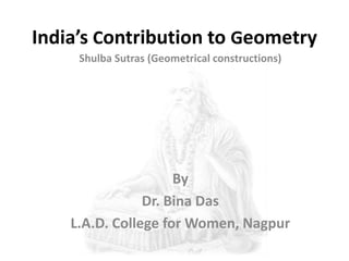 India’s Contribution to Geometry
Shulba Sutras (Geometrical constructions)
By
Dr. Bina Das
L.A.D. College for Women, Nagpur
 