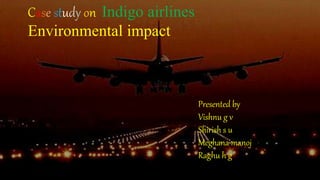 Case study on Indigo airlines
Environmental impact
Presented by
Vishnu g v
Shirish s u
Meghana manoj
Raghu h g
 