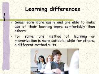 Learning differences
• Some learn more easily and are able to make
use of their learning more comfortably than
others.
• For some, one method of learning or
memorization is more suitable, while for others,
a different method suits.
 