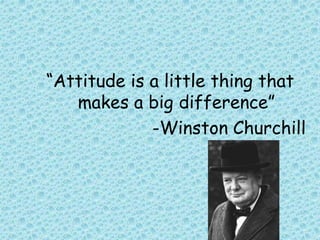 “Attitude is a little thing that
makes a big difference”
-Winston Churchill
 