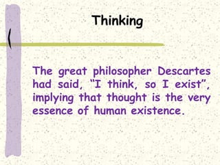 Thinking
The great philosopher Descartes
had said, “I think, so I exist”,
implying that thought is the very
essence of human existence.
 
