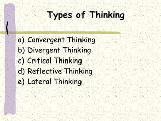 Types of Thinking
a) Convergent Thinking
b) Divergent Thinking
c) Critical Thinking
d) Reflective Thinking
e) Lateral Thinking
 