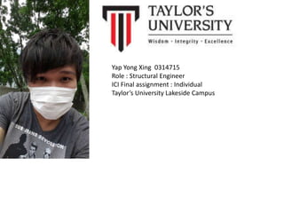 Yap Yong Xing 0314715
Role : Structural Engineer
ICI Final assignment : Individual
Taylor’s University Lakeside Campus
 